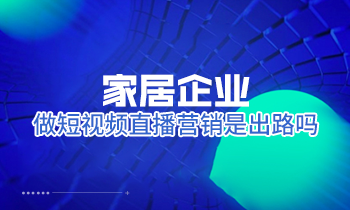 家居企業(yè)做短視頻直播營銷是出路嗎？