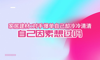 家居建材：對手爆單自己卻冷冷清清？自己因素想過嗎？