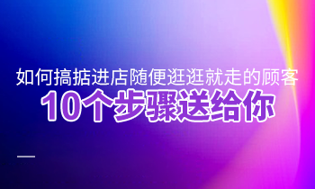 如何搞掂進(jìn)店隨便逛逛就走的顧客？10個(gè)步驟送給你