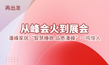 再出發(fā)：從峰會(huì)火到展會(huì)，潘峰家居“智慧睡眠  品質(zhì)潘峰”一鳴驚人