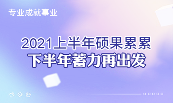 專業(yè)成就事業(yè) | 2021上半年碩果累累，下半年蓄力再出發(fā)