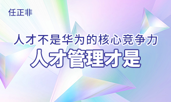 任正非:人才不是華為的核心競(jìng)爭(zhēng)力，人才管理才是