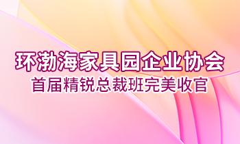 環(huán)渤海家具園企業(yè)協(xié)會(huì)首屆精銳總裁班完美收官！
